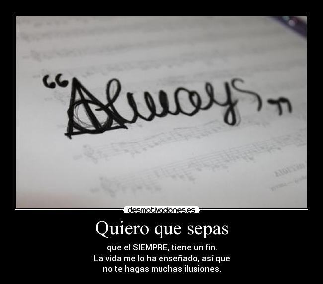 Quiero que sepas - que el SIEMPRE, tiene un fin.
La vida me lo ha enseñado, así que
no te hagas muchas ilusiones.