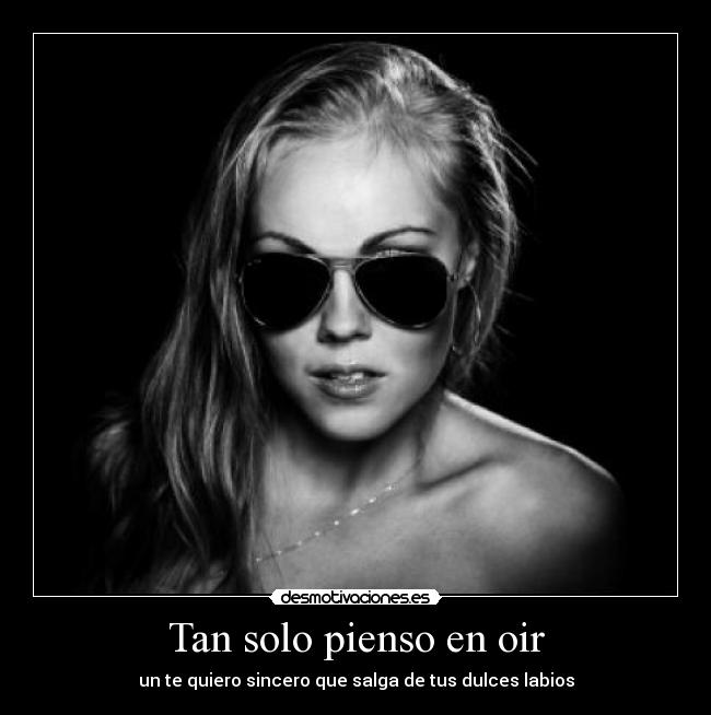 Tan solo pienso en oir - un te quiero sincero que salga de tus dulces labios