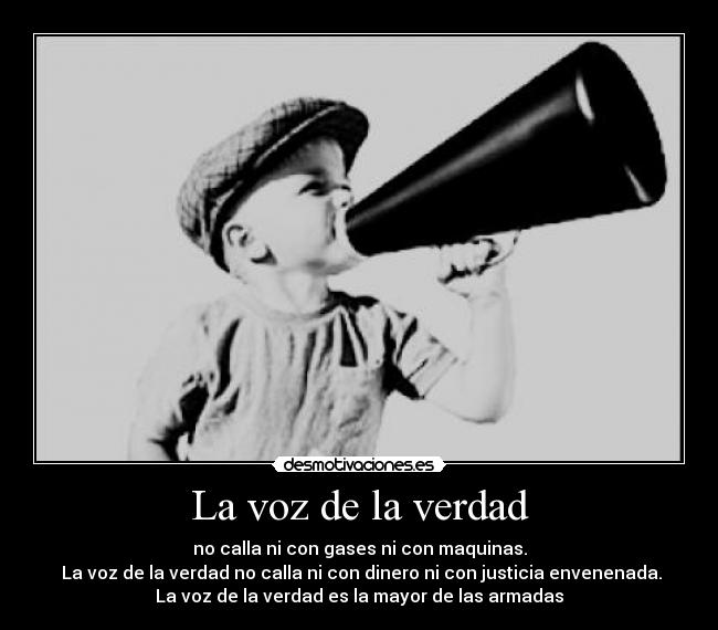 La voz de la verdad - no calla ni con gases ni con maquinas.
La voz de la verdad no calla ni con dinero ni con justicia envenenada.
La voz de la verdad es la mayor de las armadas