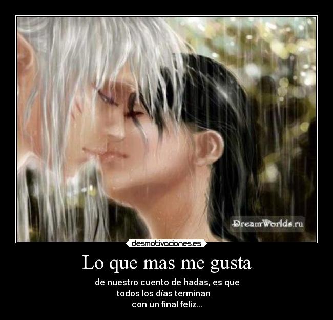 Lo que mas me gusta - de nuestro cuento de hadas, es que
todos los días terminan
con un final feliz...