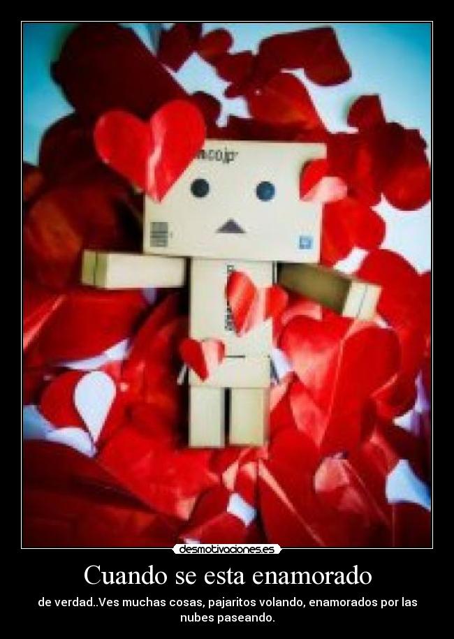 Cuando se esta enamorado - de verdad..Ves muchas cosas, pajaritos volando, enamorados por las
nubes paseando.
