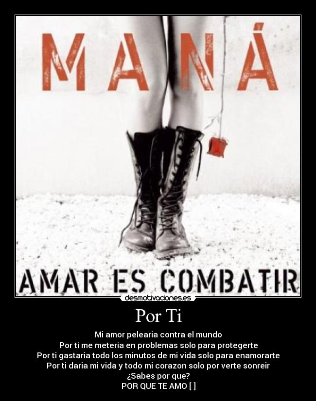 Por Ti - Mi amor pelearia contra el mundo
Por ti me meteria en problemas solo para protegerte
Por ti gastaria todo los minutos de mi vida solo para enamorarte
Por ti daria mi vida y todo mi corazon solo por verte sonreir
¿Sabes por que?
POR QUE TE AMO [♥]