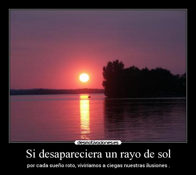 Si desapareciera un rayo de sol - por cada sueño roto, viviríamos a ciegas nuestras ilusiones .