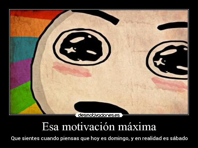 Esa motivación máxima - Que sientes cuando piensas que hoy es domingo, y en realidad es sábado