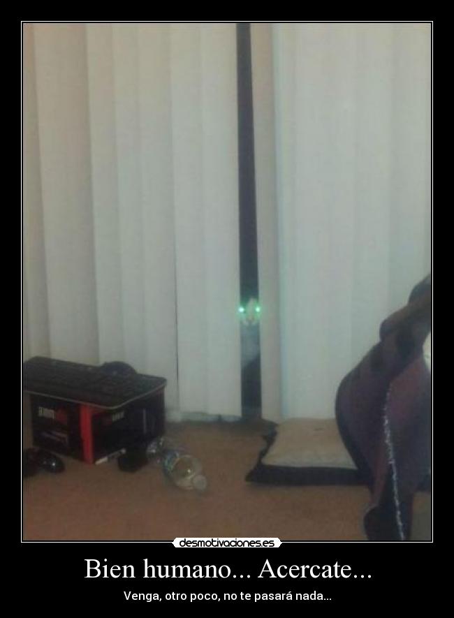 Bien humano... Acercate... -