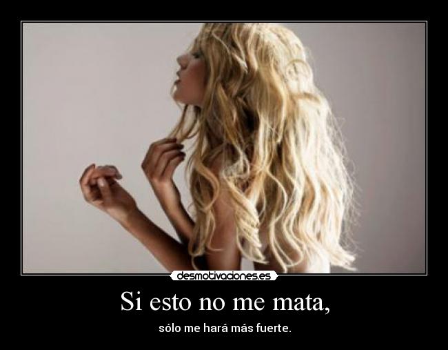 Si esto no me mata, - sólo me hará más fuerte.