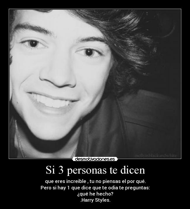 Si 3 personas te dicen - que eres increible , tu no piensas el por qué.
Pero si hay 1 que dice que te odia te preguntas:
¿qué he hecho?
.Harry Styles.