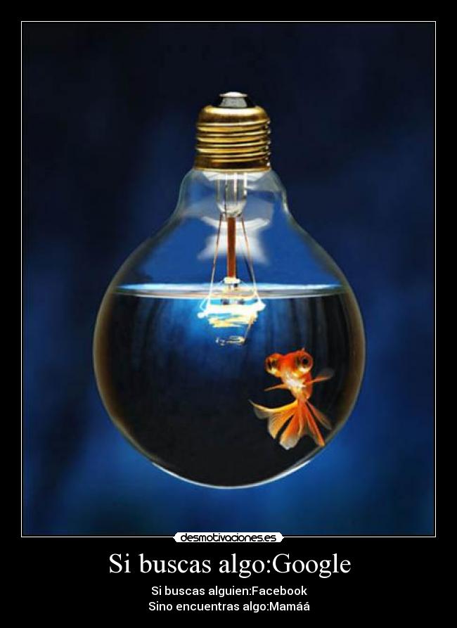 Si buscas algo:Google - Si buscas alguien:Facebook
Sino encuentras algo:Mamáá