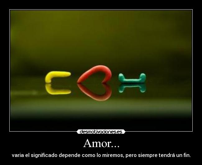 Amor... - varia el significado depende como lo miremos, pero siempre tendrá un fin.