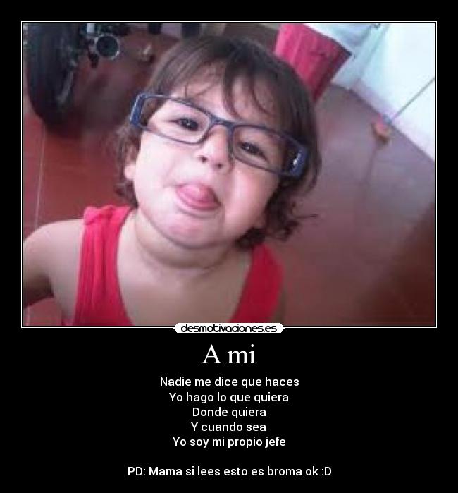 A mi - Nadie me dice que haces
Yo hago lo que quiera
Donde quiera
Y cuando sea
Yo soy mi propio jefe
PD: Mama si lees esto es broma ok :D