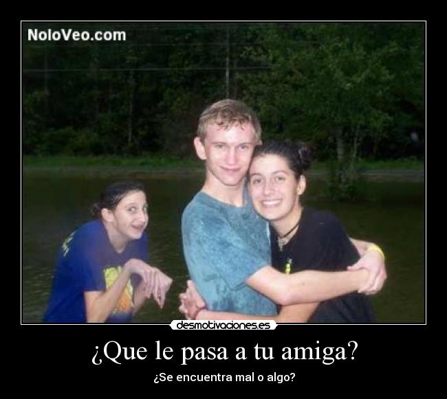 ¿Que le pasa a tu amiga? - ¿Se encuentra mal o algo?