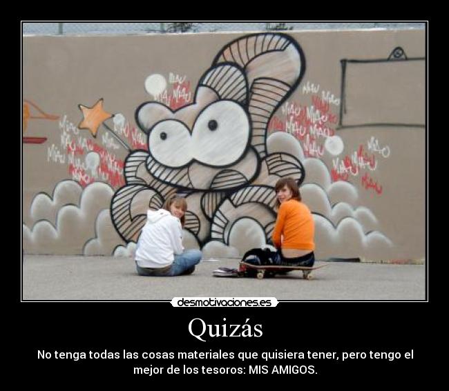 Quizás - No tenga todas las cosas materiales que quisiera tener, pero tengo el
mejor de los tesoros: MIS AMIGOS.