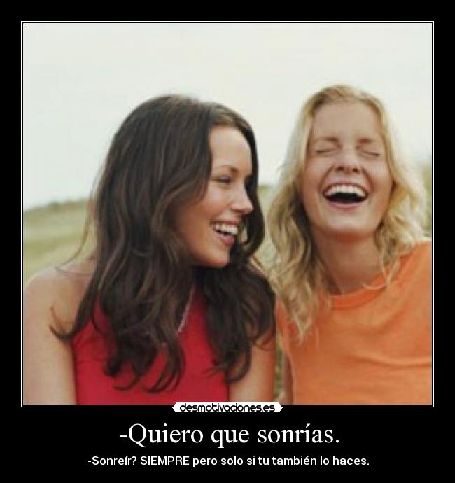 -Quiero que sonrías. - -Sonreír? SIEMPRE pero solo si tu también lo haces.