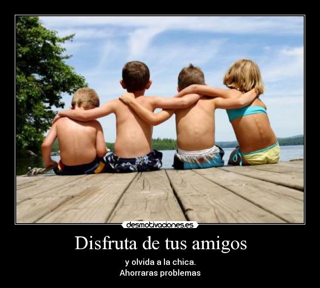 Disfruta de tus amigos - y olvida a la chica.
Ahorraras problemas