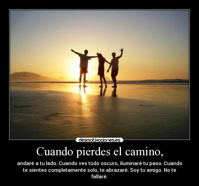 Cuando pierdes el camino, - andaré a tu lado. Cuando ves todo oscuro, iluminaré tu paso. Cuando
te sientes completamente solo, te abrazaré. Soy tu amigo. No te
fallaré.
