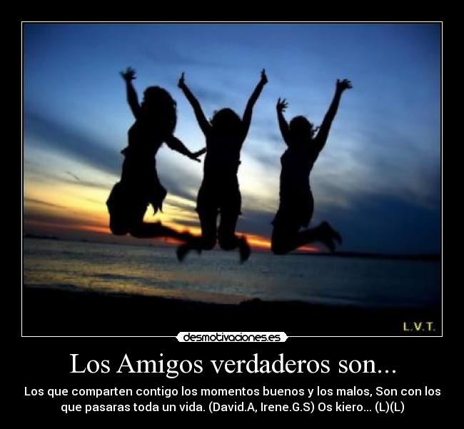 Los Amigos verdaderos son... - Los que comparten contigo los momentos buenos y los malos, Son con los
que pasaras toda un vida. (David.A, Irene.G.S) Os kiero... (L)(L)