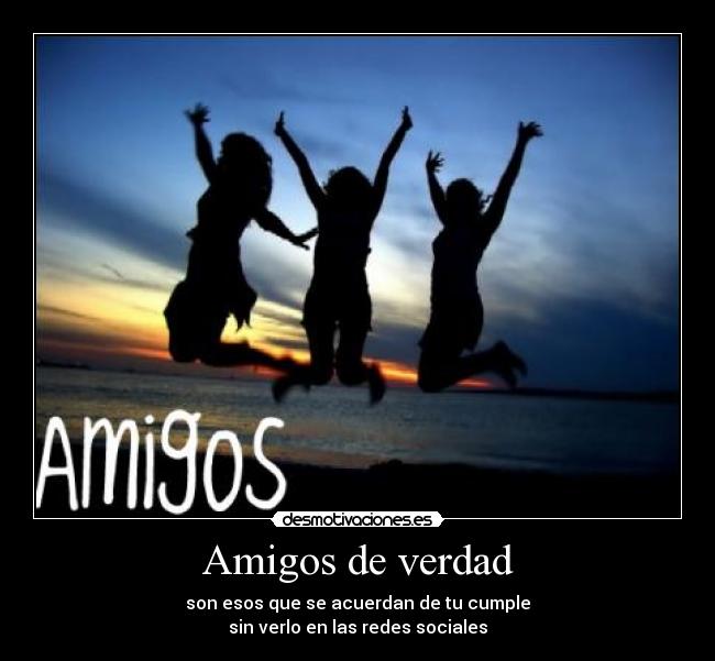 Amigos de verdad - son esos que se acuerdan de tu cumple
sin verlo en las redes sociales