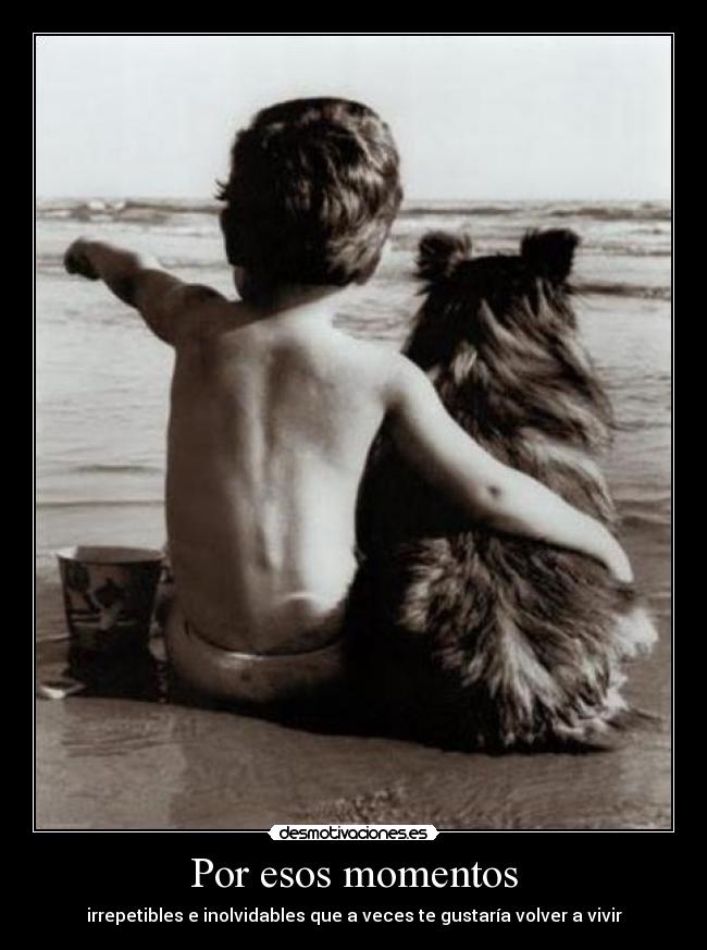 Por esos momentos - irrepetibles e inolvidables que a veces te gustaría volver a vivir