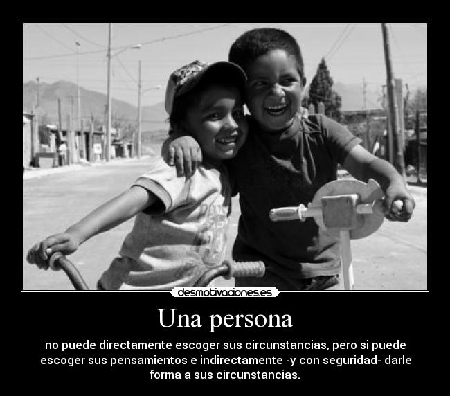 Una persona - no puede directamente escoger sus circunstancias, pero si puede
escoger sus pensamientos e indirectamente -y con seguridad- darle
forma a sus circunstancias.