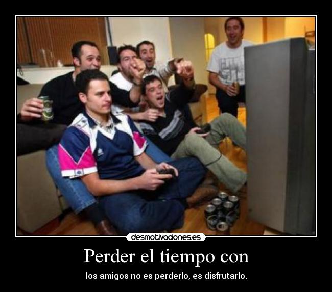 Perder el tiempo con - los amigos no es perderlo, es disfrutarlo.