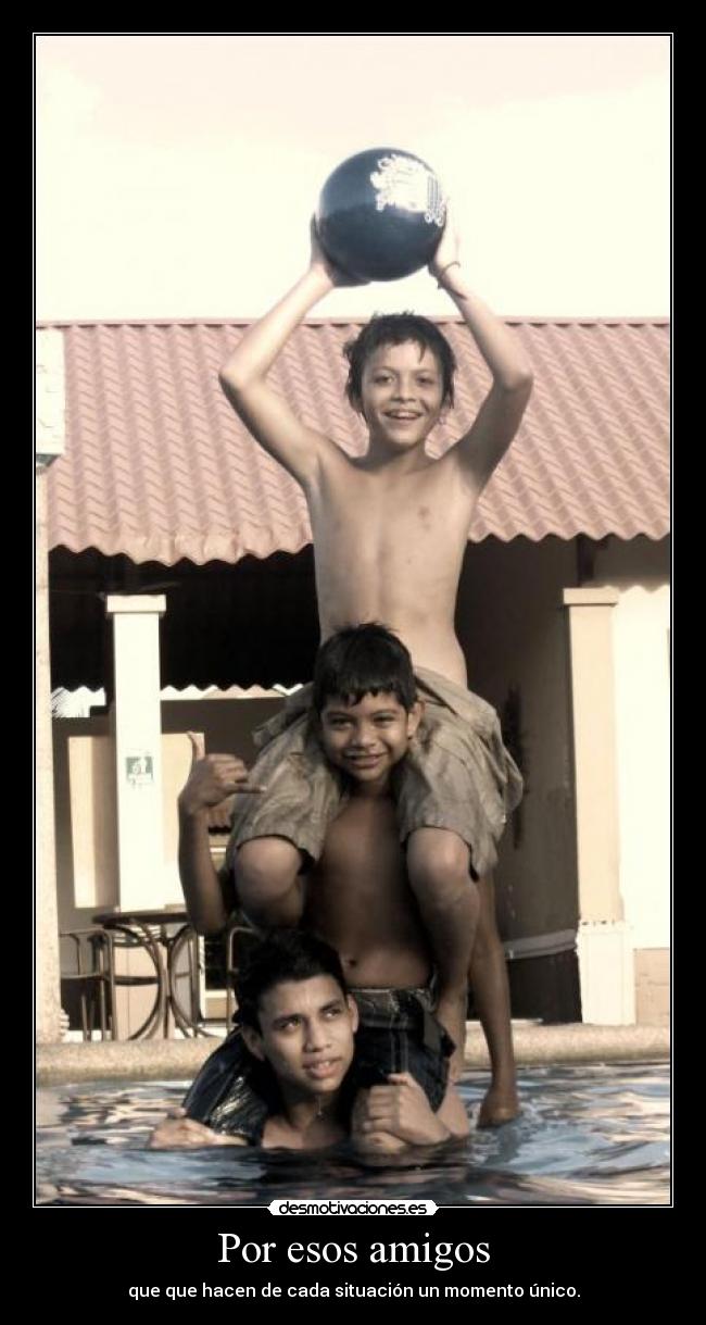 Por esos amigos - que que hacen de cada situación un momento único.