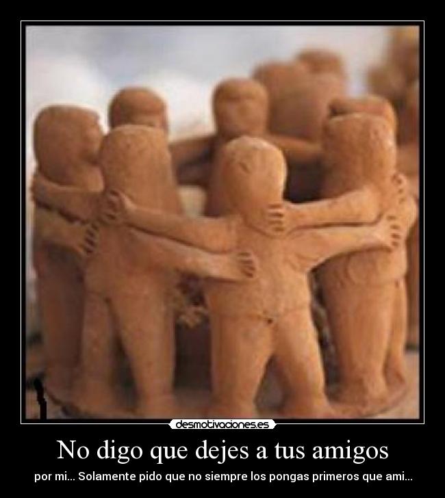 No digo que dejes a tus amigos - por mi... Solamente pido que no siempre los pongas primeros que ami...