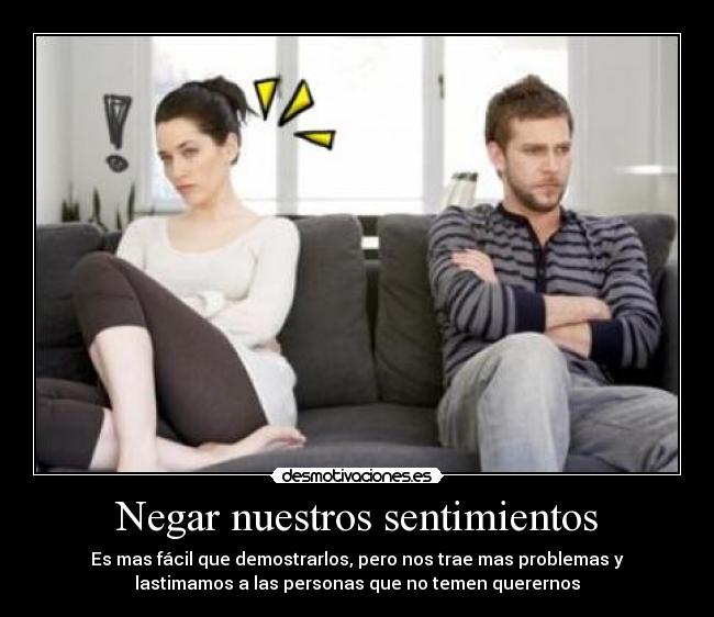 Negar nuestros sentimientos - Es mas fácil que demostrarlos, pero nos trae mas problemas y
lastimamos a las personas que no temen querernos