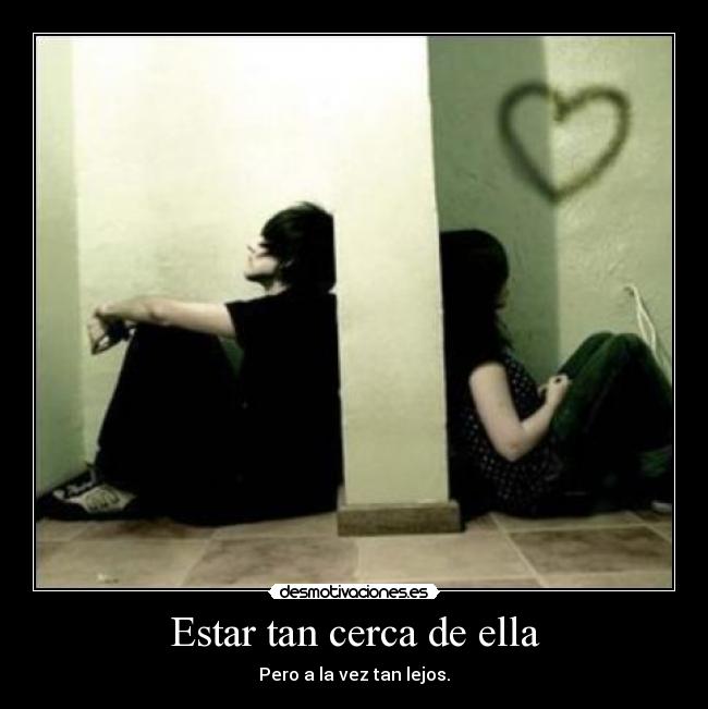 Estar tan cerca de ella - Pero a la vez tan lejos.