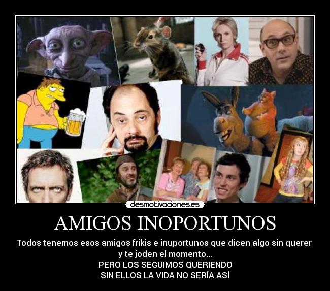 AMIGOS INOPORTUNOS - Todos tenemos esos amigos frikis e inuportunos que dicen algo sin querer 
y te joden el momento...
PERO LOS SEGUIMOS QUERIENDO
SIN ELLOS LA VIDA NO SERÍA ASÍ