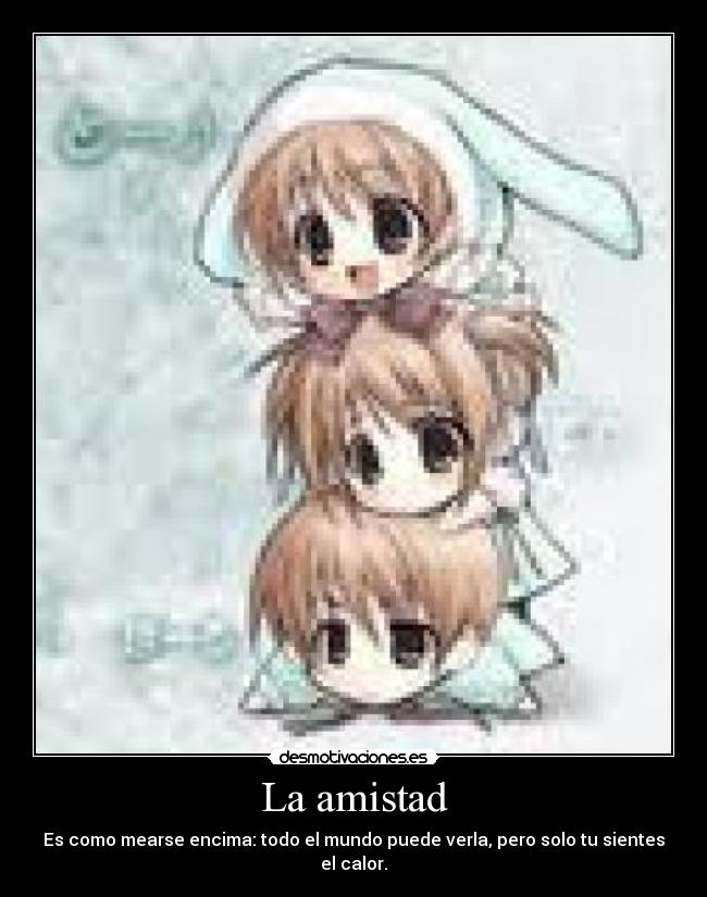 La amistad - Es como mearse encima: todo el mundo puede verla, pero solo tu sientes el calor.