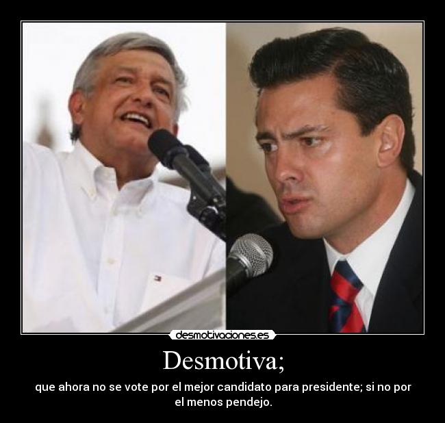 Desmotiva; - que ahora no se vote por el mejor candidato para presidente; si no por
el menos pendejo.