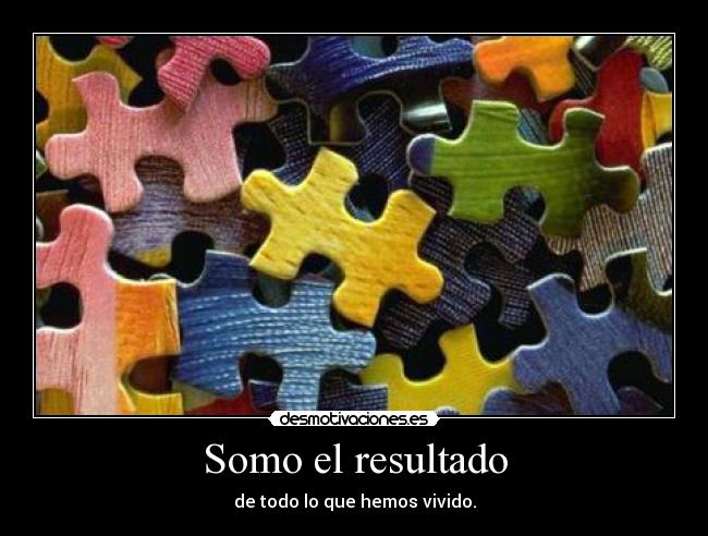 Somo el resultado - de todo lo que hemos vivido.