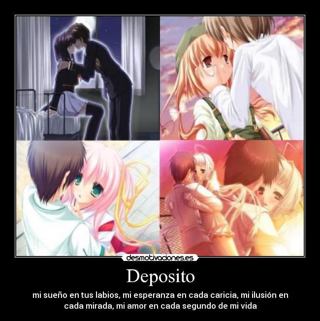 Deposito - mi sueño en tus labios, mi esperanza en cada caricia, mi ilusión en
cada mirada, mi amor en cada segundo de mi vida