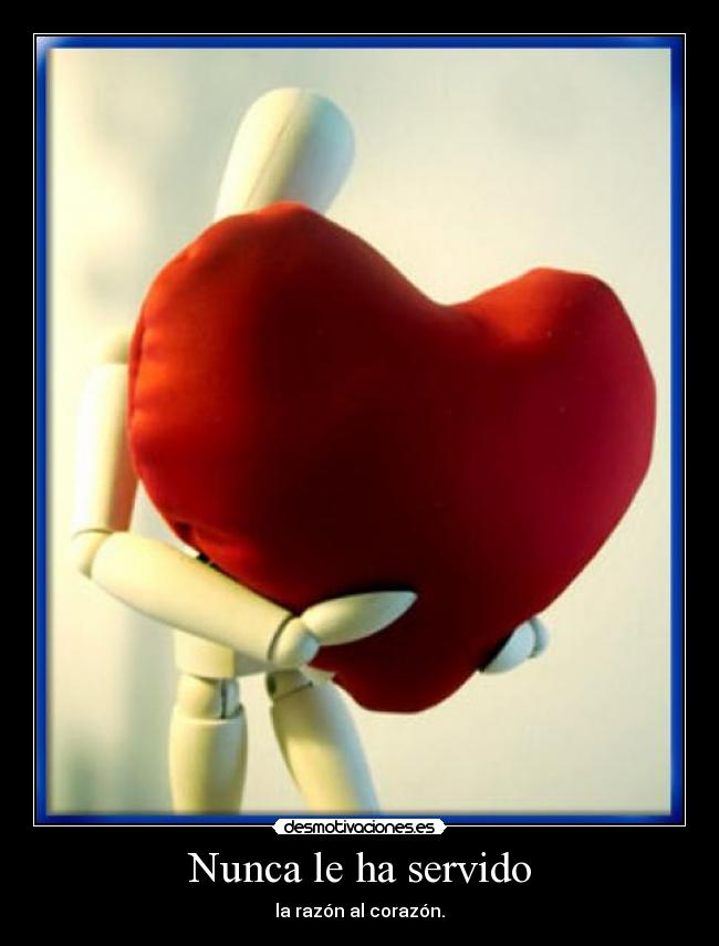 Nunca le ha servido - la razón al corazón.