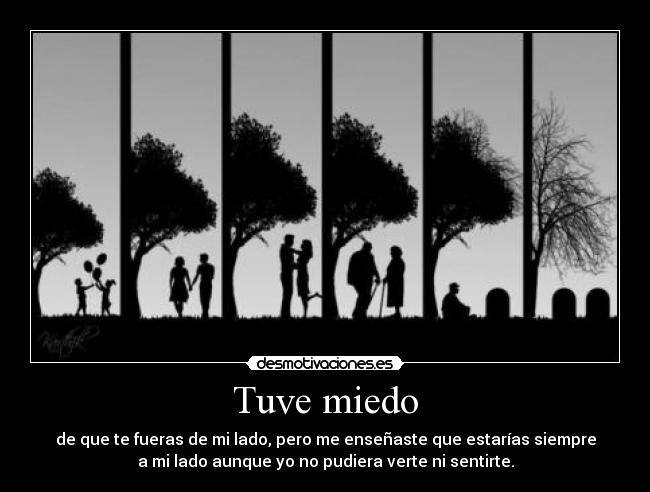Tuve miedo - de que te fueras de mi lado, pero me enseñaste que estarías siempre
a mi lado aunque yo no pudiera verte ni sentirte.