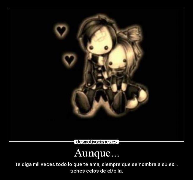 Aunque... - te diga mil veces todo lo que te ama, siempre que se nombra a su ex...
tienes celos de el/ella.