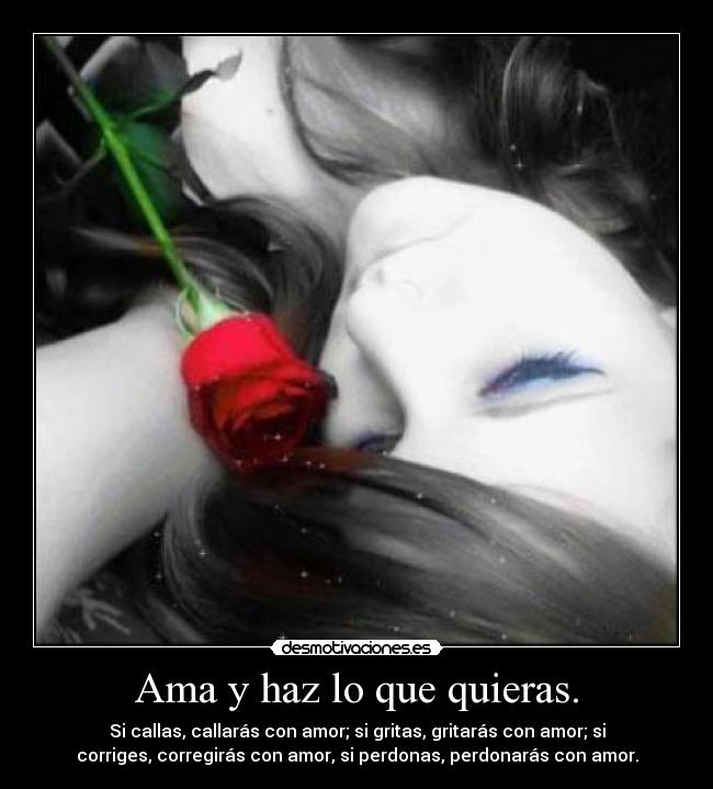 Ama y haz lo que quieras. - Si callas, callarás con amor; si gritas, gritarás con amor; si
corriges, corregirás con amor, si perdonas, perdonarás con amor.