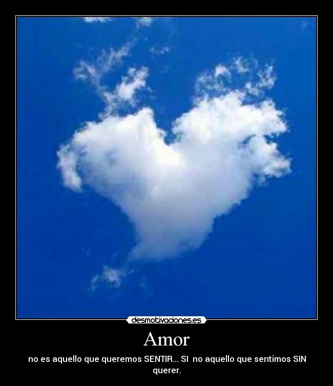 Amor - no es aquello que queremos SENTIR... SI no aquello que sentimos SIN querer.
