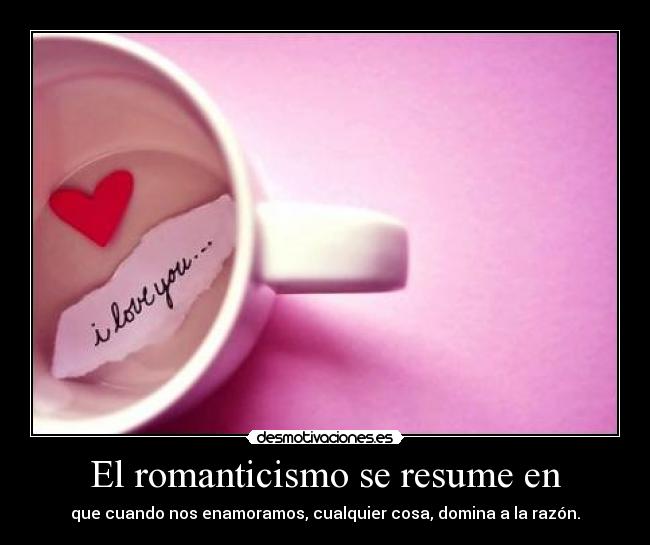 El romanticismo se resume en - que cuando nos enamoramos, cualquier cosa, domina a la razón.