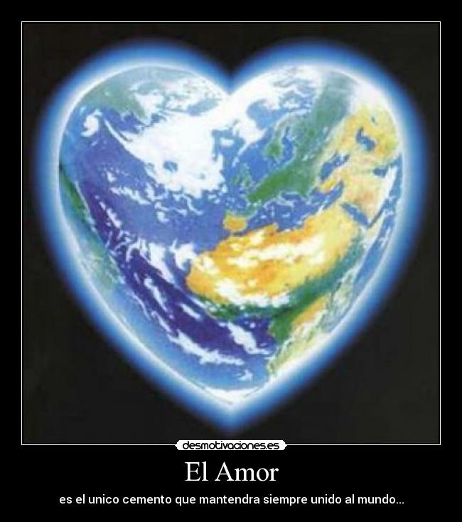 El Amor - es el unico cemento que mantendra siempre unido al mundo...