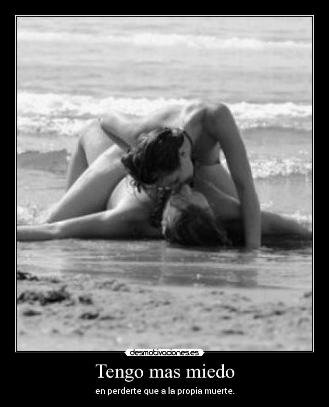 Tengo mas miedo - en perderte que a la propia muerte.