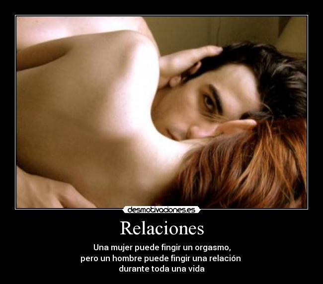 Relaciones - Una mujer puede fingir un orgasmo,
pero un hombre puede fingir una relación
durante toda una vida