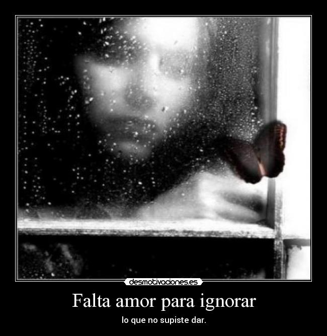 Falta amor para ignorar - lo que no supiste dar.