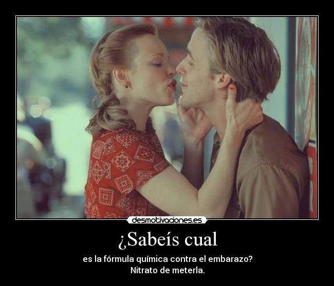 ¿Sabeís cual - es la fórmula química contra el embarazo?
Nitrato de meterla.