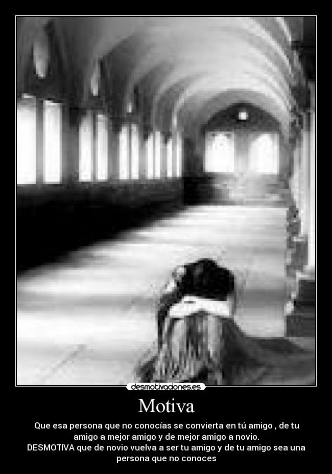 Motiva - Que esa persona que no conocías se convierta en tú amigo , de tu
amigo a mejor amigo y de mejor amigo a novio.
DESMOTIVA que de novio vuelva a ser tu amigo y de tu amigo sea una
persona que no conoces