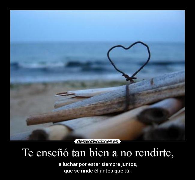 Te enseñó tan bien a no rendirte, -