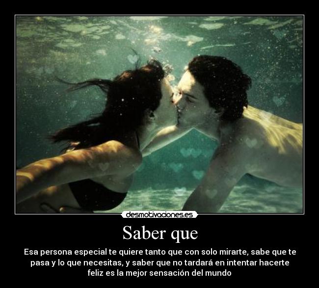 Saber que - Esa persona especial te quiere tanto que con solo mirarte, sabe que te
pasa y lo que necesitas, y saber que no tardará en intentar hacerte
feliz es la mejor sensación del mundo