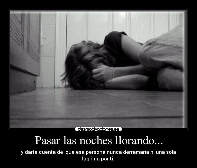 Pasar las noches llorando... -
