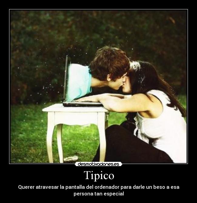 Tipico - Querer atravesar la pantalla del ordenador para darle un beso a esa
persona tan especial