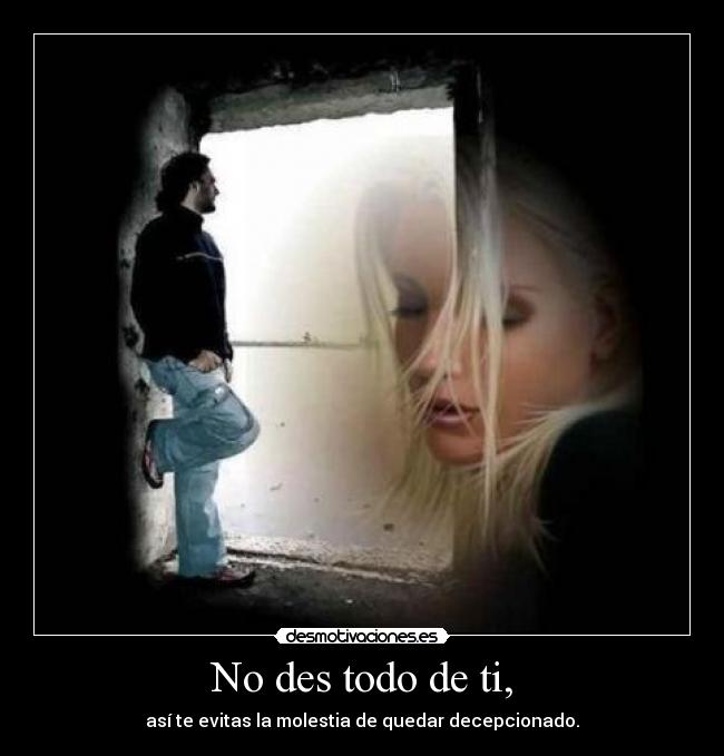 No des todo de ti, -